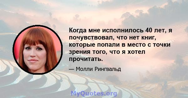 Когда мне исполнилось 40 лет, я почувствовал, что нет книг, которые попали в место с точки зрения того, что я хотел прочитать.