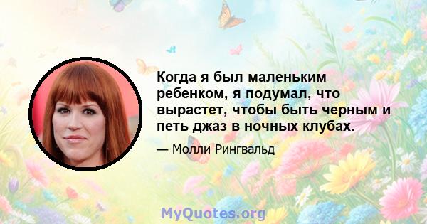 Когда я был маленьким ребенком, я подумал, что вырастет, чтобы быть черным и петь джаз в ночных клубах.