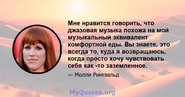 Мне нравится говорить, что джазовая музыка похожа на мой музыкальный эквивалент комфортной еды. Вы знаете, это всегда то, куда я возвращаюсь, когда просто хочу чувствовать себя как -то заземленное.