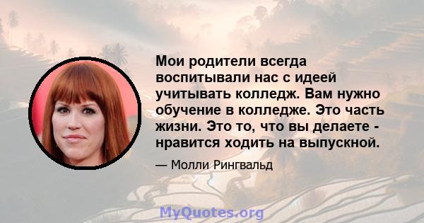 Мои родители всегда воспитывали нас с идеей учитывать колледж. Вам нужно обучение в колледже. Это часть жизни. Это то, что вы делаете - нравится ходить на выпускной.