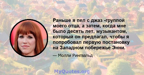 Раньше я пел с джаз -группой моего отца, а затем, когда мне было десять лет, музыкантом, который он предлагал, чтобы я попробовал первую постановку на Западном побережье Энни.