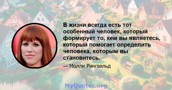 В жизни всегда есть тот особенный человек, который формирует то, кем вы являетесь, который помогает определить человека, которым вы становитесь.