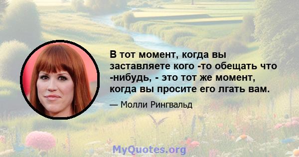 В тот момент, когда вы заставляете кого -то обещать что -нибудь, - это тот же момент, когда вы просите его лгать вам.