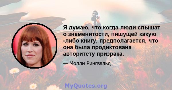 Я думаю, что когда люди слышат о знаменитости, пишущей какую -либо книгу, предполагается, что она была продиктована авторитету призрака.