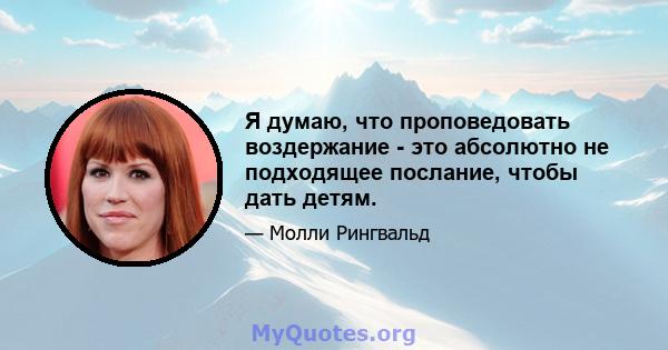 Я думаю, что проповедовать воздержание - это абсолютно не подходящее послание, чтобы дать детям.