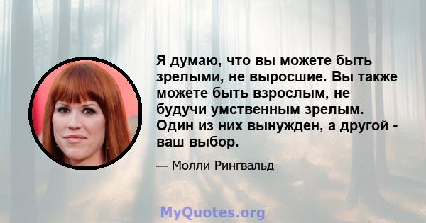 Я думаю, что вы можете быть зрелыми, не выросшие. Вы также можете быть взрослым, не будучи умственным зрелым. Один из них вынужден, а другой - ваш выбор.