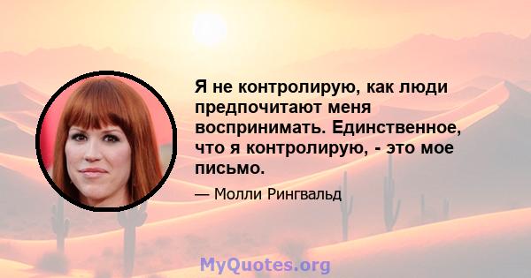 Я не контролирую, как люди предпочитают меня воспринимать. Единственное, что я контролирую, - это мое письмо.