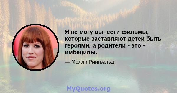 Я не могу вынести фильмы, которые заставляют детей быть героями, а родители - это - имбецилы.