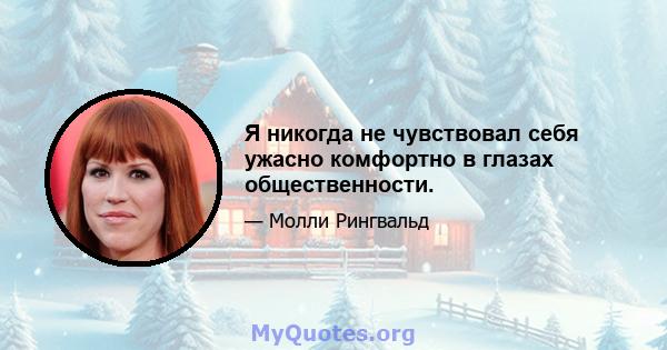 Я никогда не чувствовал себя ужасно комфортно в глазах общественности.