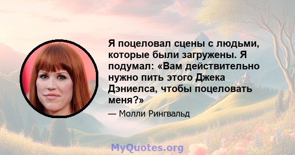 Я поцеловал сцены с людьми, которые были загружены. Я подумал: «Вам действительно нужно пить этого Джека Дэниелса, чтобы поцеловать меня?»