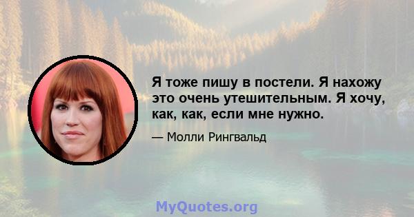 Я тоже пишу в постели. Я нахожу это очень утешительным. Я хочу, как, как, если мне нужно.