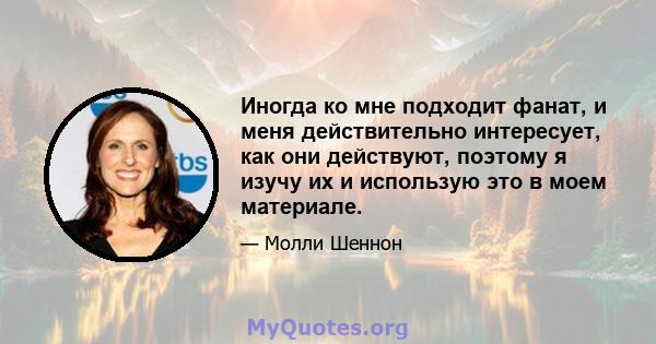 Иногда ко мне подходит фанат, и меня действительно интересует, как они действуют, поэтому я изучу их и использую это в моем материале.