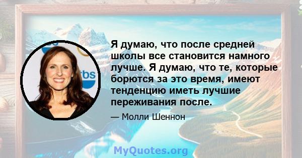 Я думаю, что после средней школы все становится намного лучше. Я думаю, что те, которые борются за это время, имеют тенденцию иметь лучшие переживания после.