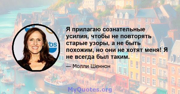 Я прилагаю сознательные усилия, чтобы не повторять старые узоры, а не быть похожим, но они не хотят меня! Я не всегда был таким.