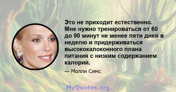 Это не приходит естественно. Мне нужно тренироваться от 60 до 90 минут не менее пяти дней в неделю и придерживаться высококалоконного плана питания с низким содержанием калорий.