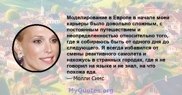 Моделирование в Европе в начале моей карьеры было довольно сложным, с постоянным путешествием и неопределенностью относительно того, где я собираюсь быть от одного дня до следующего. Я всегда избавился от смены