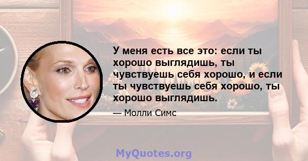 У меня есть все это: если ты хорошо выглядишь, ты чувствуешь себя хорошо, и если ты чувствуешь себя хорошо, ты хорошо выглядишь.