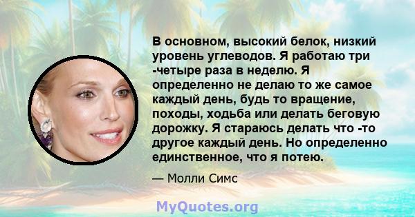 В основном, высокий белок, низкий уровень углеводов. Я работаю три -четыре раза в неделю. Я определенно не делаю то же самое каждый день, будь то вращение, походы, ходьба или делать беговую дорожку. Я стараюсь делать