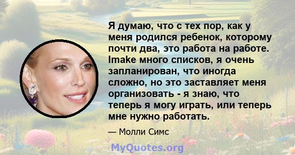 Я думаю, что с тех пор, как у меня родился ребенок, которому почти два, это работа на работе. Imake много списков, я очень запланирован, что иногда сложно, но это заставляет меня организовать - я знаю, что теперь я могу 