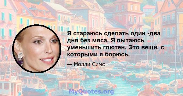 Я стараюсь сделать один -два дня без мяса. Я пытаюсь уменьшить глютен. Это вещи, с которыми я борюсь.