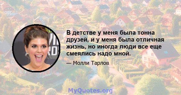 В детстве у меня была тонна друзей, и у меня была отличная жизнь, но иногда люди все еще смеялись надо мной.