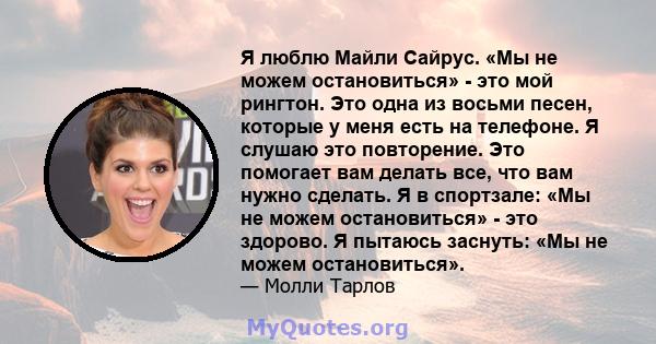 Я люблю Майли Сайрус. «Мы не можем остановиться» - это мой рингтон. Это одна из восьми песен, которые у меня есть на телефоне. Я слушаю это повторение. Это помогает вам делать все, что вам нужно сделать. Я в спортзале: