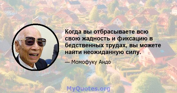 Когда вы отбрасываете всю свою жадность и фиксацию в бедственных трудах, вы можете найти неожиданную силу.