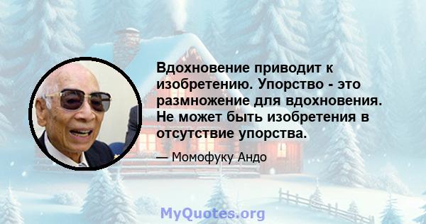 Вдохновение приводит к изобретению. Упорство - это размножение для вдохновения. Не может быть изобретения в отсутствие упорства.