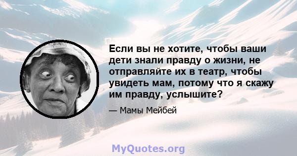 Если вы не хотите, чтобы ваши дети знали правду о жизни, не отправляйте их в театр, чтобы увидеть мам, потому что я скажу им правду, услышите?