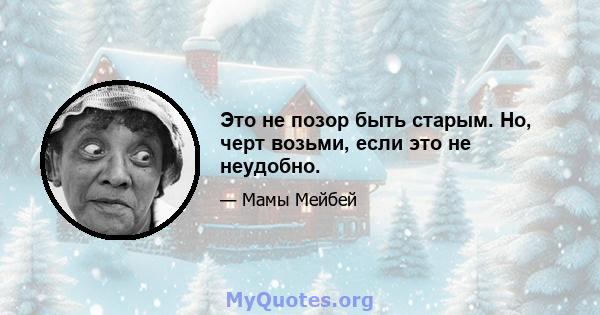 Это не позор быть старым. Но, черт возьми, если это не неудобно.