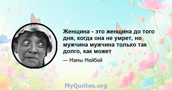 Женщина - это женщина до того дня, когда она не умрет, но мужчина мужчина только так долго, как может