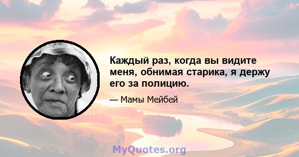 Каждый раз, когда вы видите меня, обнимая старика, я держу его за полицию.