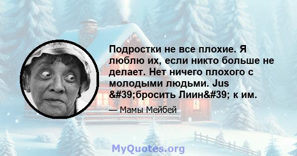 Подростки не все плохие. Я люблю их, если никто больше не делает. Нет ничего плохого с молодыми людьми. Jus 'бросить Лиин' к им.