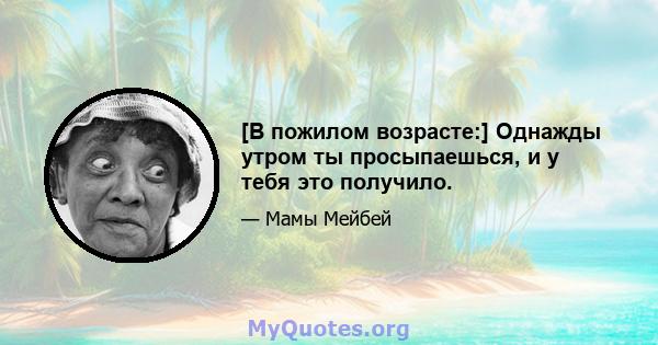 [В пожилом возрасте:] Однажды утром ты просыпаешься, и у тебя это получило.