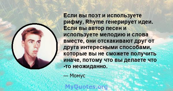 Если вы поэт и используете рифму, Rhyme генерирует идеи. Если вы автор песен и используете мелодию и слова вместе, они отскакивают друг от друга интересными способами, которые вы не сможете получить иначе, потому что вы 