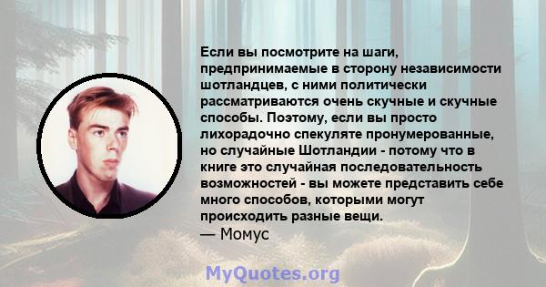 Если вы посмотрите на шаги, предпринимаемые в сторону независимости шотландцев, с ними политически рассматриваются очень скучные и скучные способы. Поэтому, если вы просто лихорадочно спекуляте пронумерованные, но