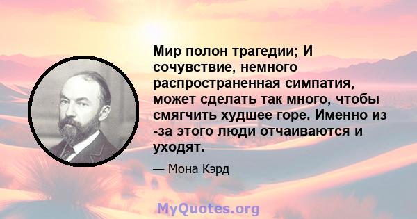 Мир полон трагедии; И сочувствие, немного распространенная симпатия, может сделать так много, чтобы смягчить худшее горе. Именно из -за этого люди отчаиваются и уходят.