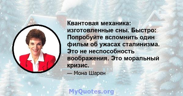 Квантовая механика: изготовленные сны. Быстро: Попробуйте вспомнить один фильм об ужасах сталинизма. Это не неспособность воображения. Это моральный кризис.