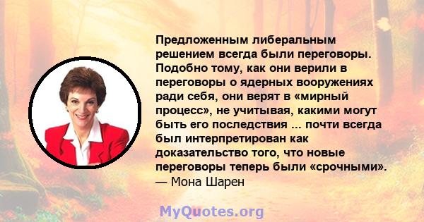 Предложенным либеральным решением всегда были переговоры. Подобно тому, как они верили в переговоры о ядерных вооружениях ради себя, они верят в «мирный процесс», не учитывая, какими могут быть его последствия ... почти 