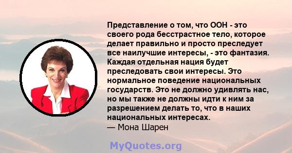 Представление о том, что ООН - это своего рода бесстрастное тело, которое делает правильно и просто преследует все наилучшие интересы, - это фантазия. Каждая отдельная нация будет преследовать свои интересы. Это