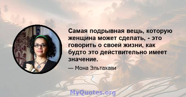 Самая подрывная вещь, которую женщина может сделать, - это говорить о своей жизни, как будто это действительно имеет значение.