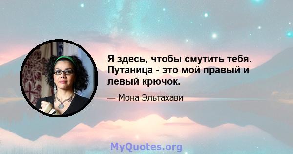 Я здесь, чтобы смутить тебя. Путаница - это мой правый и левый крючок.