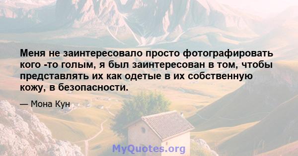 Меня не заинтересовало просто фотографировать кого -то голым, я был заинтересован в том, чтобы представлять их как одетые в их собственную кожу, в безопасности.