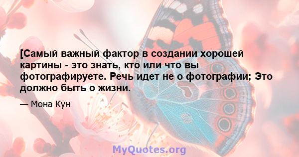 [Самый важный фактор в создании хорошей картины - это знать, кто или что вы фотографируете. Речь идет не о фотографии; Это должно быть о жизни.