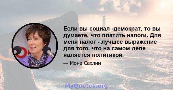 Если вы социал -демократ, то вы думаете, что платить налоги. Для меня налог - лучшее выражение для того, что на самом деле является политикой.