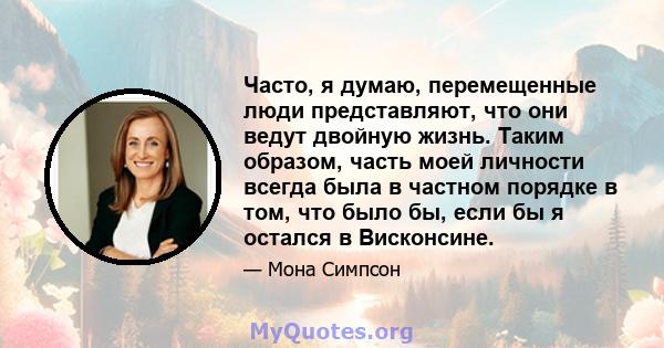 Часто, я думаю, перемещенные люди представляют, что они ведут двойную жизнь. Таким образом, часть моей личности всегда была в частном порядке в том, что было бы, если бы я остался в Висконсине.