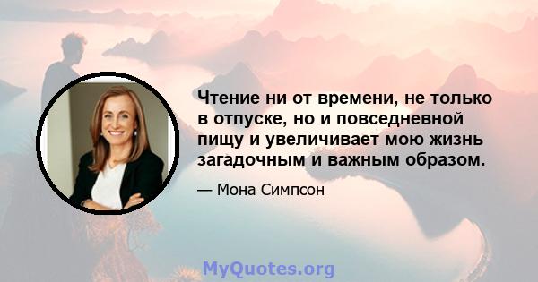 Чтение ни от времени, не только в отпуске, но и повседневной пищу и увеличивает мою жизнь загадочным и важным образом.