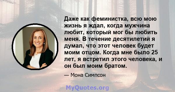 Даже как феминистка, всю мою жизнь я ждал, когда мужчина любит, который мог бы любить меня. В течение десятилетий я думал, что этот человек будет моим отцом. Когда мне было 25 лет, я встретил этого человека, и он был