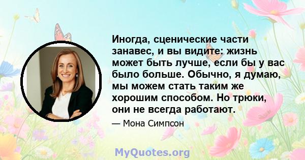 Иногда, сценические части занавес, и вы видите: жизнь может быть лучше, если бы у вас было больше. Обычно, я думаю, мы можем стать таким же хорошим способом. Но трюки, они не всегда работают.