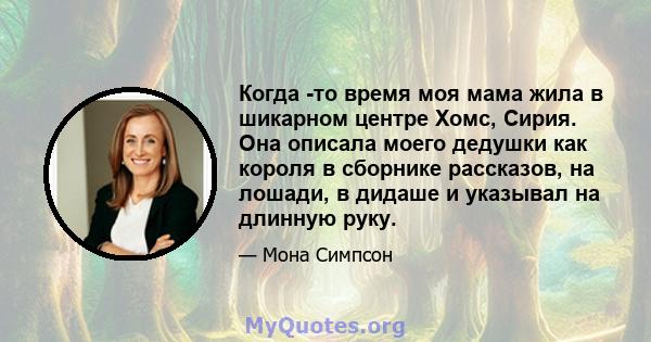 Когда -то время моя мама жила в шикарном центре Хомс, Сирия. Она описала моего дедушки как короля в сборнике рассказов, на лошади, в дидаше и указывал на длинную руку.